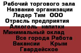 Рабочий торгового зала › Название организации ­ Лидер Тим, ООО › Отрасль предприятия ­ Алкоголь, напитки › Минимальный оклад ­ 20 000 - Все города Работа » Вакансии   . Крым,Гвардейское